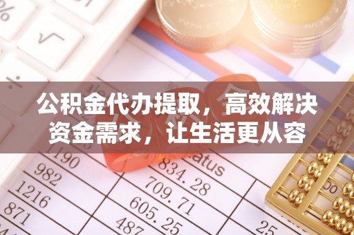 和林格尔公积金代办提取，高效解决资金需求，让生活更从容