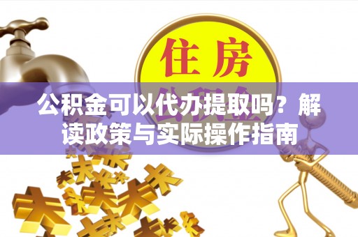 和林格尔公积金可以代办提取吗？解读政策与实际操作指南