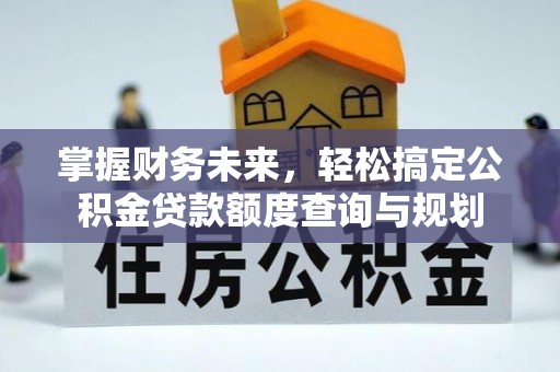 和林格尔掌握财务未来，轻松搞定公积金贷款额度查询与规划