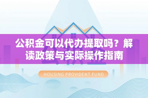和林格尔公积金可以代办提取吗？解读政策与实际操作指南