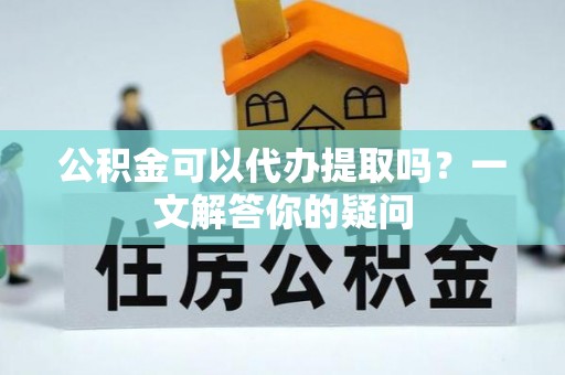 和林格尔公积金可以代办提取吗？一文解答你的疑问