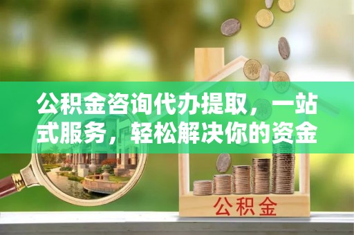 和林格尔公积金咨询代办提取，一站式服务，轻松解决你的资金难题