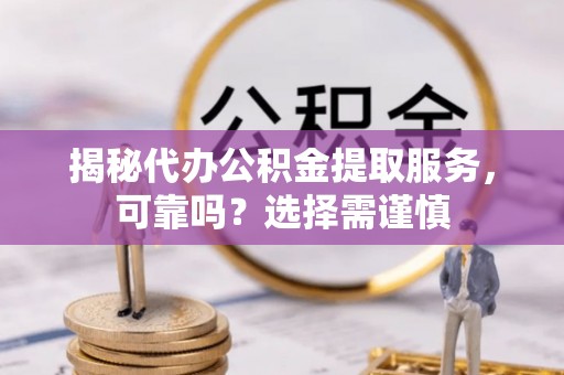 和林格尔揭秘代办公积金提取服务，可靠吗？选择需谨慎