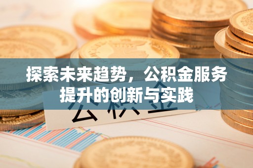 和林格尔探索未来趋势，公积金服务提升的创新与实践