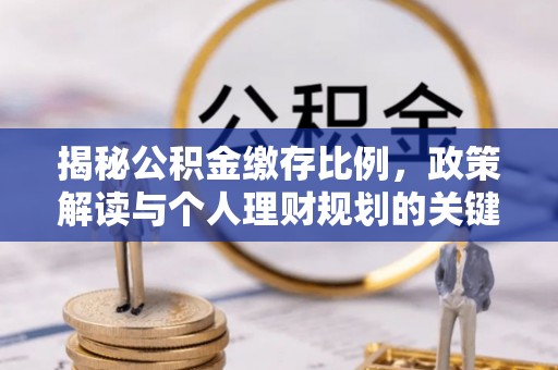 和林格尔揭秘公积金缴存比例，政策解读与个人理财规划的关键