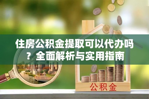 和林格尔住房公积金提取可以代办吗？全面解析与实用指南