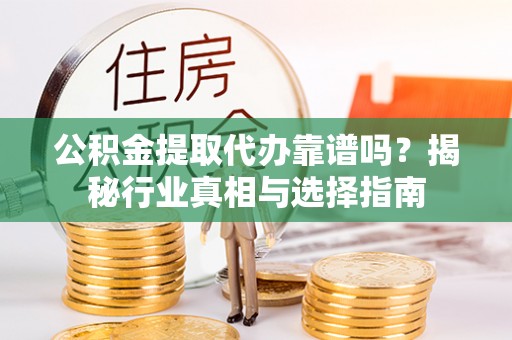 和林格尔公积金提取代办靠谱吗？揭秘行业真相与选择指南