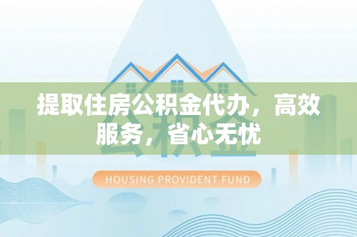 和林格尔提取住房公积金代办，高效服务，省心无忧