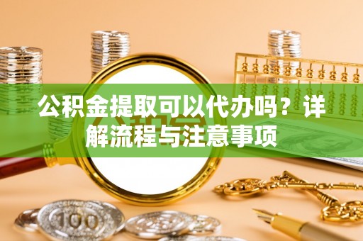 和林格尔公积金提取可以代办吗？详解流程与注意事项