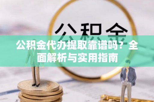 和林格尔公积金代办提取靠谱吗？全面解析与实用指南