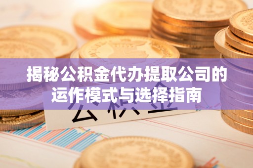 和林格尔揭秘公积金代办提取公司的运作模式与选择指南
