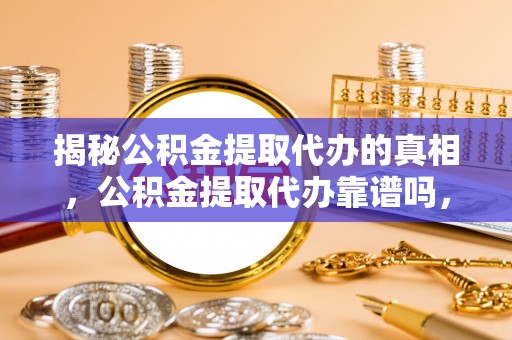 和林格尔揭秘公积金提取代办的真相，公积金提取代办靠谱吗，如何选择专业服务？
