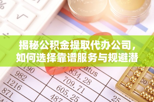 和林格尔揭秘公积金提取代办公司，如何选择靠谱服务与规避潜在风险