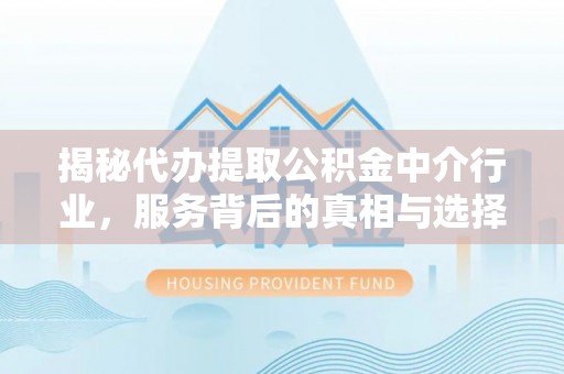 和林格尔揭秘代办提取公积金中介行业，服务背后的真相与选择指南