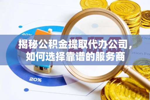 和林格尔揭秘公积金提取代办公司，如何选择靠谱的服务商