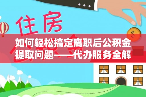 和林格尔如何轻松搞定离职后公积金提取问题——代办服务全解析