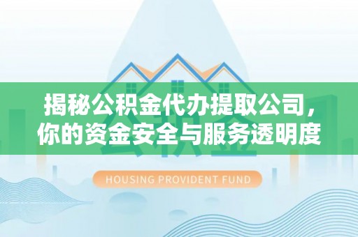 和林格尔揭秘公积金代办提取公司，你的资金安全与服务透明度指南