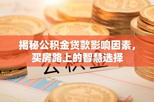 和林格尔揭秘公积金贷款影响因素，买房路上的智慧选择