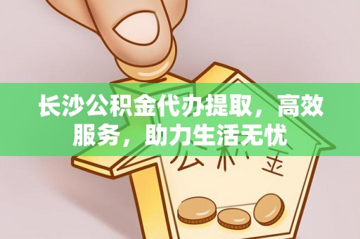 和林格尔长沙公积金代办提取，高效服务，助力生活无忧