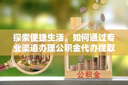 和林格尔探索便捷生活，如何通过专业渠道办理公积金代办提取业务