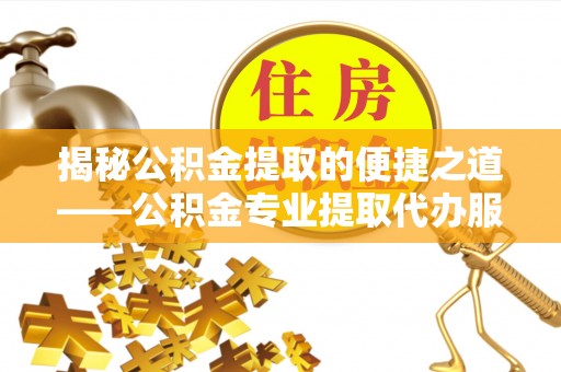 和林格尔揭秘公积金提取的便捷之道——公积金专业提取代办服务解析