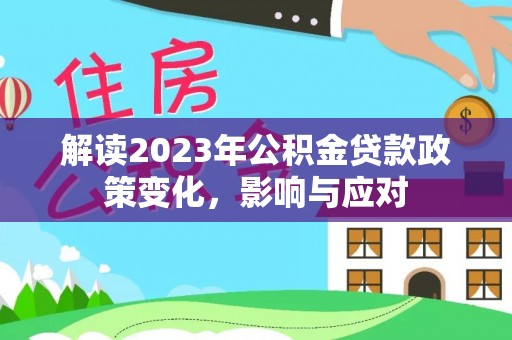 和林格尔解读2023年公积金贷款政策变化，影响与应对