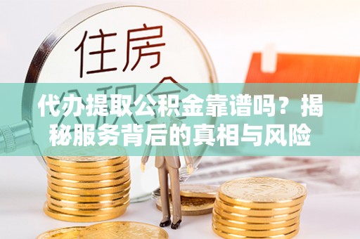 和林格尔代办提取公积金靠谱吗？揭秘服务背后的真相与风险