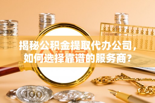 和林格尔揭秘公积金提取代办公司，如何选择靠谱的服务商？