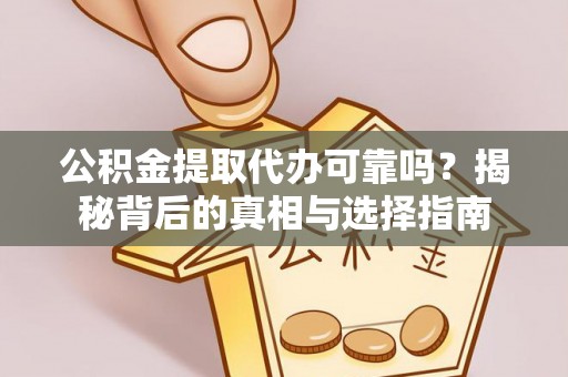 和林格尔公积金提取代办可靠吗？揭秘背后的真相与选择指南