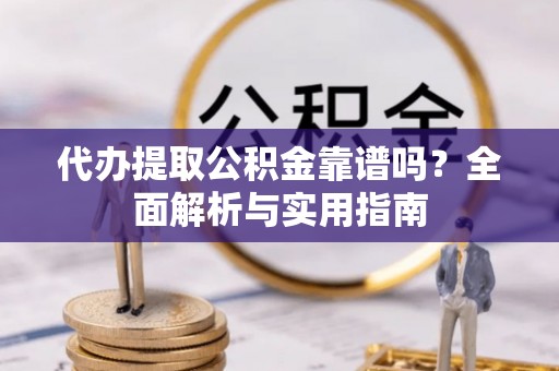 和林格尔代办提取公积金靠谱吗？全面解析与实用指南