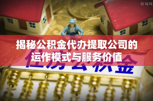 和林格尔揭秘公积金代办提取公司的运作模式与服务价值