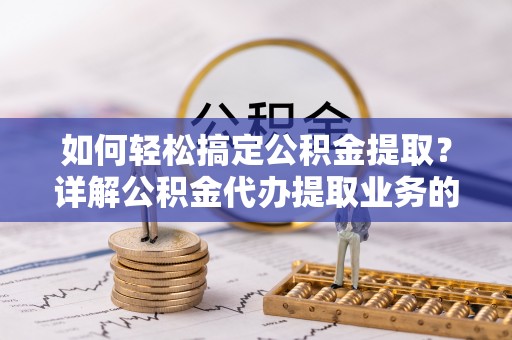 和林格尔如何轻松搞定公积金提取？详解公积金代办提取业务的便捷之道