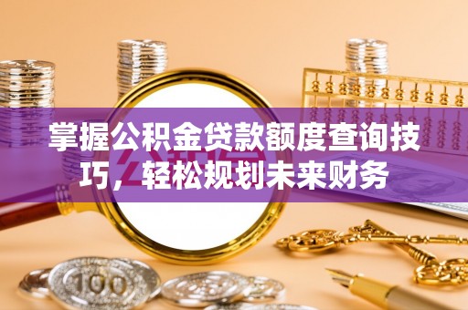 和林格尔掌握公积金贷款额度查询技巧，轻松规划未来财务
