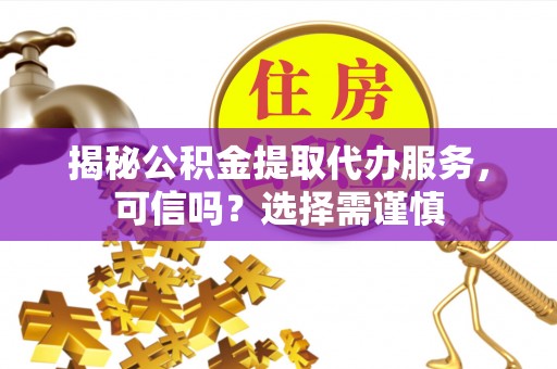 和林格尔揭秘公积金提取代办服务，可信吗？选择需谨慎
