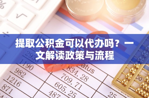 和林格尔提取公积金可以代办吗？一文解读政策与流程