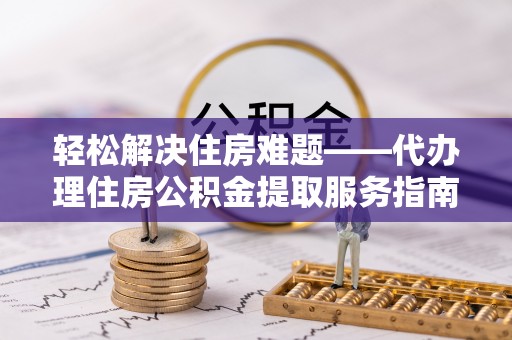 和林格尔轻松解决住房难题——代办理住房公积金提取服务指南