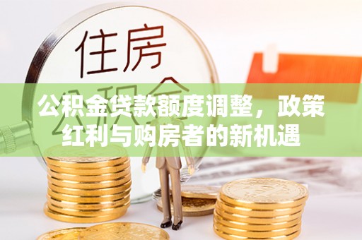 和林格尔公积金贷款额度调整，政策红利与购房者的新机遇