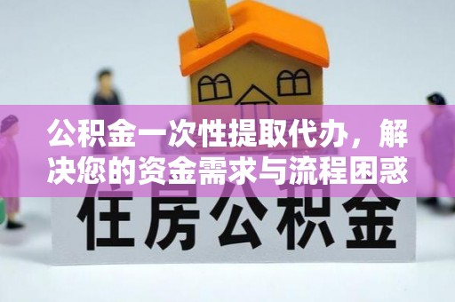 和林格尔公积金一次性提取代办，解决您的资金需求与流程困惑