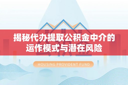 和林格尔揭秘代办提取公积金中介的运作模式与潜在风险