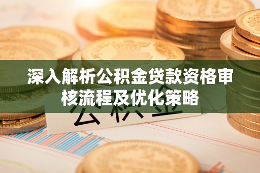 和林格尔深入解析公积金贷款资格审核流程及优化策略