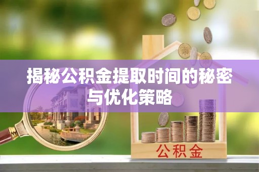 和林格尔揭秘公积金提取时间的秘密与优化策略