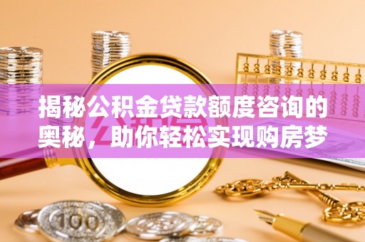 和林格尔揭秘公积金贷款额度咨询的奥秘，助你轻松实现购房梦想