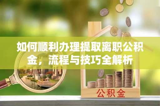 和林格尔如何顺利办理提取离职公积金，流程与技巧全解析