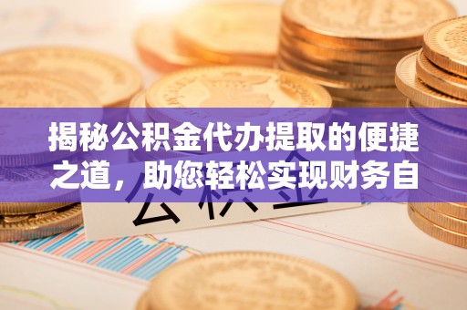 和林格尔揭秘公积金代办提取的便捷之道，助您轻松实现财务自由