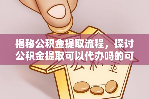 和林格尔揭秘公积金提取流程，探讨公积金提取可以代办吗的可行性与注意事项