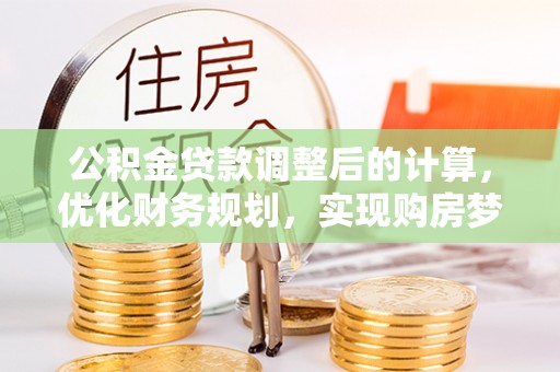 和林格尔公积金贷款调整后的计算，优化财务规划，实现购房梦想