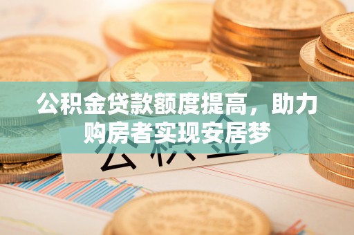和林格尔公积金贷款额度提高，助力购房者实现安居梦