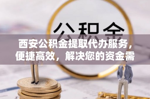 和林格尔西安公积金提取代办服务，便捷高效，解决您的资金需求