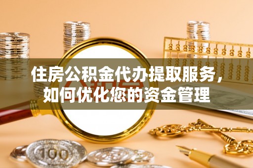 和林格尔住房公积金代办提取服务，如何优化您的资金管理