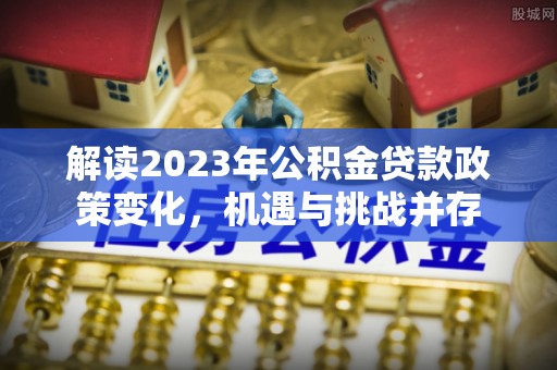 和林格尔解读2023年公积金贷款政策变化，机遇与挑战并存